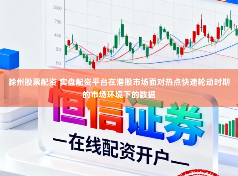 滁州股票配资 实盘配资平台在港股市场面对热点快速轮动时期的市场环境下的数据