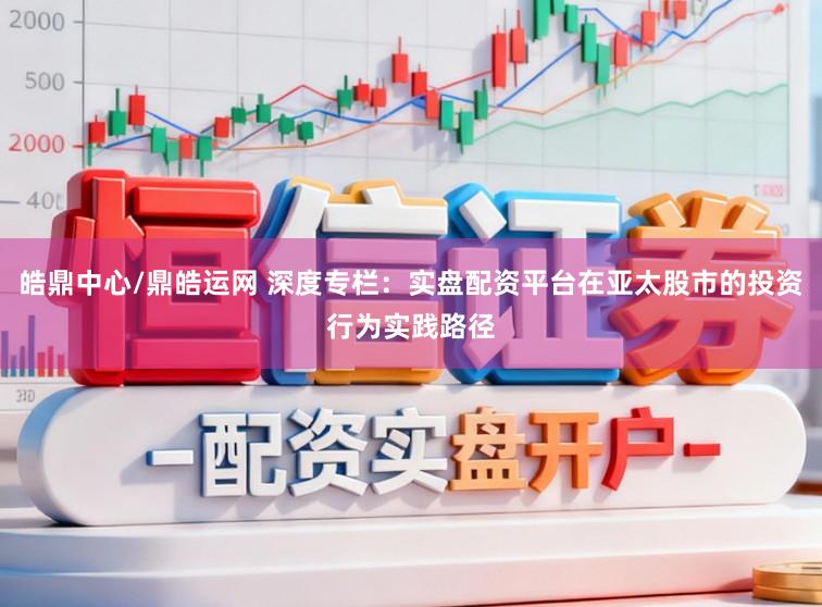 皓鼎中心/鼎皓运网 深度专栏:实盘配资平台在亚太股市的投资行为实践路径