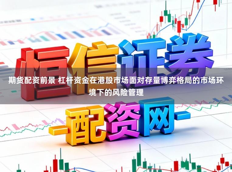 期货配资前景 杠杆资金在港股市场面对存量博弈格局的市场环境下的风险管理