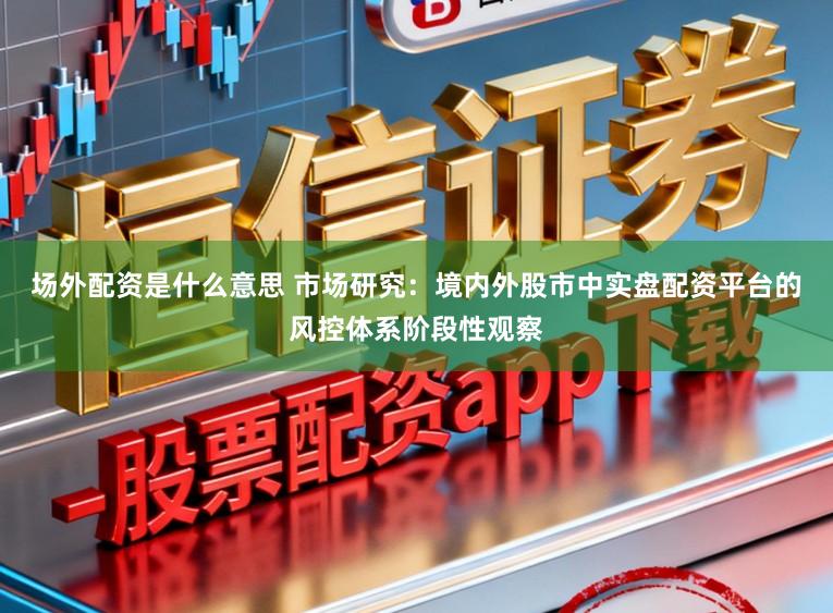 场外配资是什么意思 市场研究：境内外股市中实盘配资平台的风控体系阶段性观察
