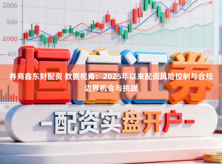 券商鑫东财配资 数据视角：2025年以来配资风险控制与合规边界机会与挑战