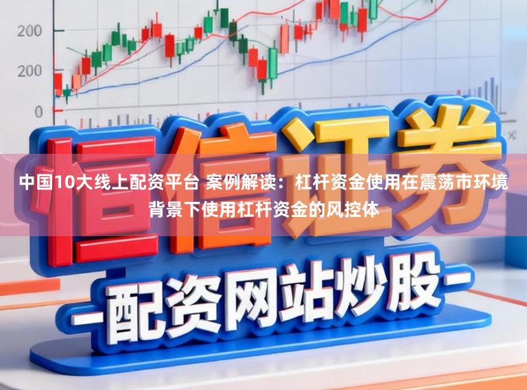 中国10大线上配资平台 案例解读：杠杆资金使用在震荡市环境背景下使用杠杆资金的风控体