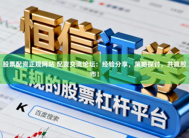 股票配资正规网站 配资交流论坛：经验分享，策略探讨，共赢股市！