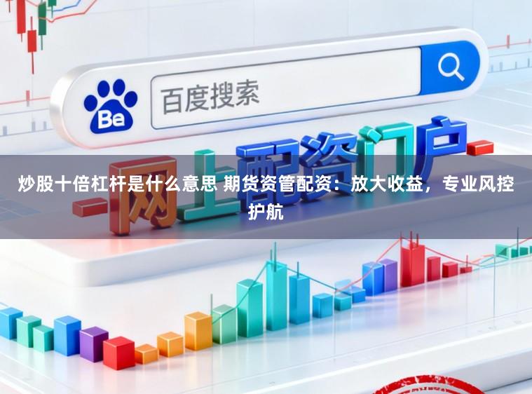 炒股十倍杠杆是什么意思 期货资管配资：放大收益，专业风控护航