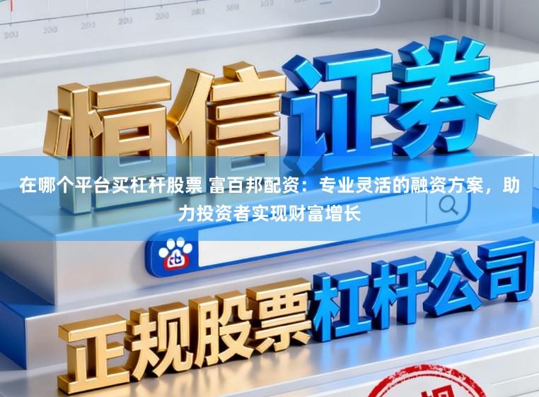 在哪个平台买杠杆股票 富百邦配资：专业灵活的融资方案，助力投资者实现财富增长