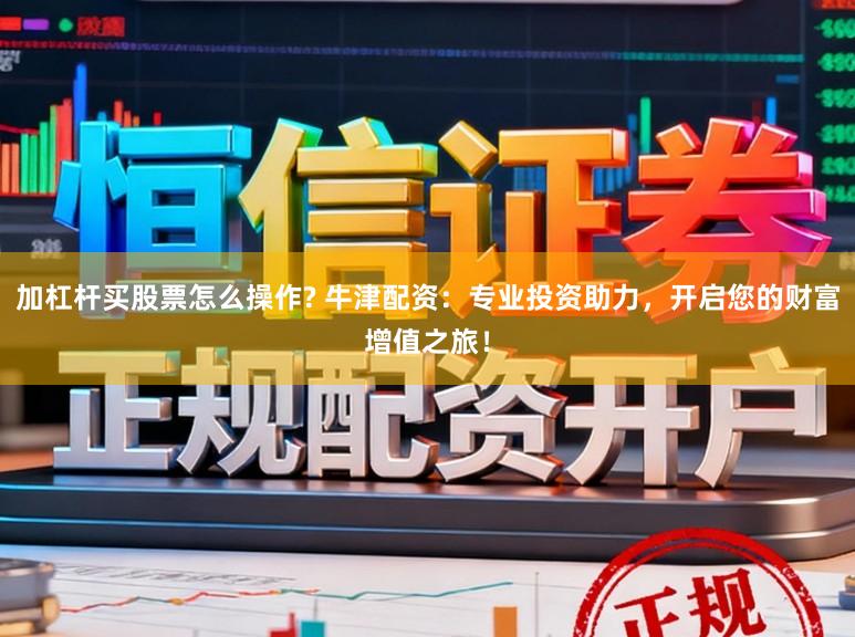 加杠杆买股票怎么操作? 牛津配资：专业投资助力，开启您的财富增值之旅！