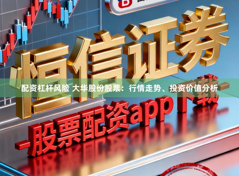 配资杠杆风险 大华股份股票：行情走势、投资价值分析