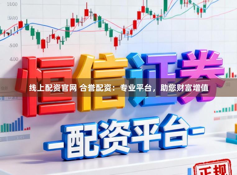 线上配资官网 合誉配资：专业平台，助您财富增值