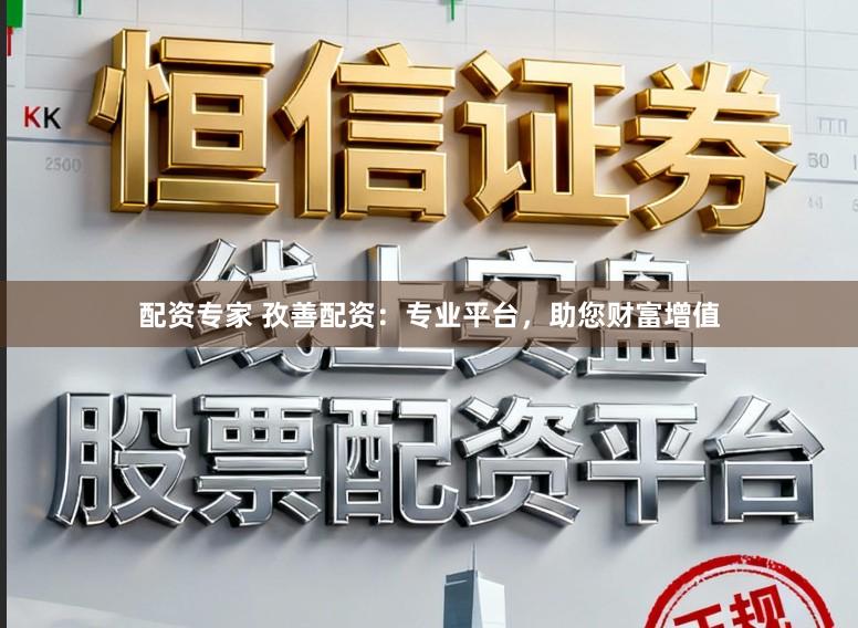 配资专家 孜善配资：专业平台，助您财富增值
