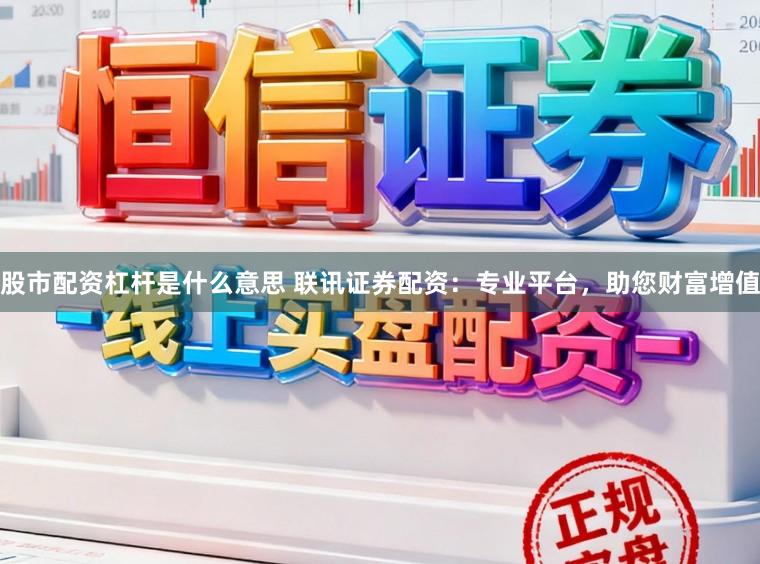 股市配资杠杆是什么意思 联讯证券配资：专业平台，助您财富增值