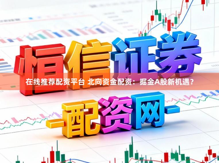 在线推荐配资平台 北向资金配资：掘金A股新机遇？