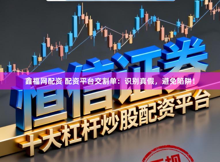鑫福网配资 配资平台交割单：识别真假，避免陷阱！