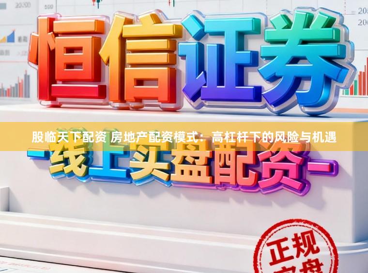 股临天下配资 房地产配资模式：高杠杆下的风险与机遇