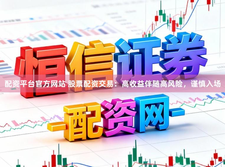配资平台官方网站 股票配资交易：高收益伴随高风险，谨慎入场