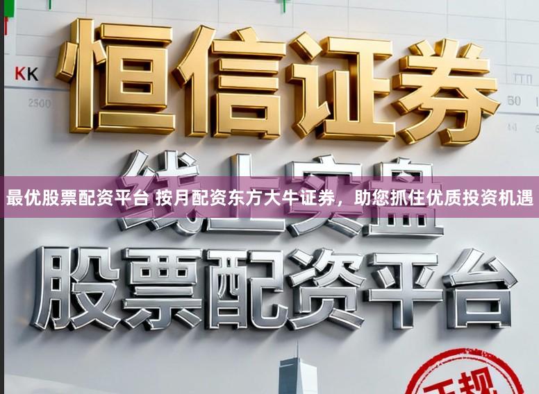 最优股票配资平台 按月配资东方大牛证券，助您抓住优质投资机遇
