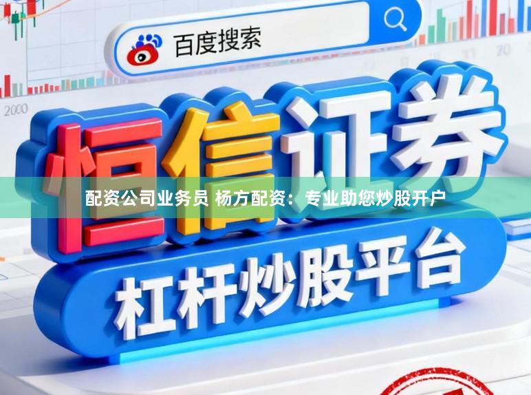配资公司业务员 杨方配资：专业助您炒股开户