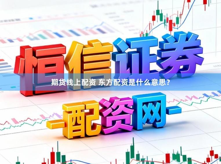 期货线上配资 东方配资是什么意思？