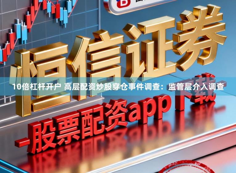 10倍杠杆开户 高层配资炒股穿仓事件调查：监管层介入调查