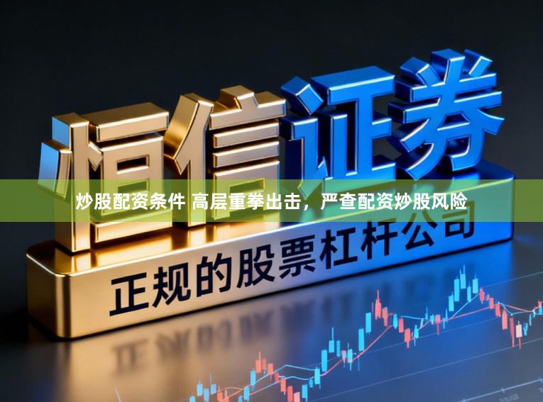 炒股配资条件 高层重拳出击，严查配资炒股风险