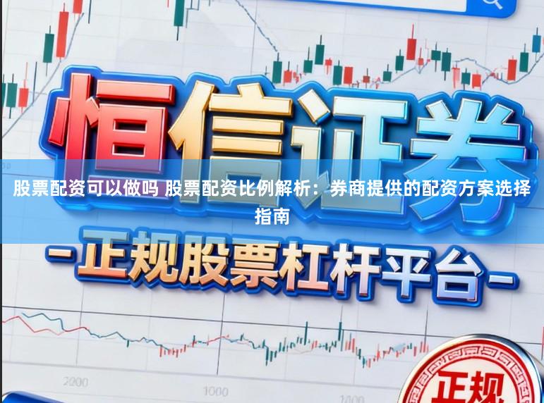 股票配资可以做吗 股票配资比例解析：券商提供的配资方案选择指南