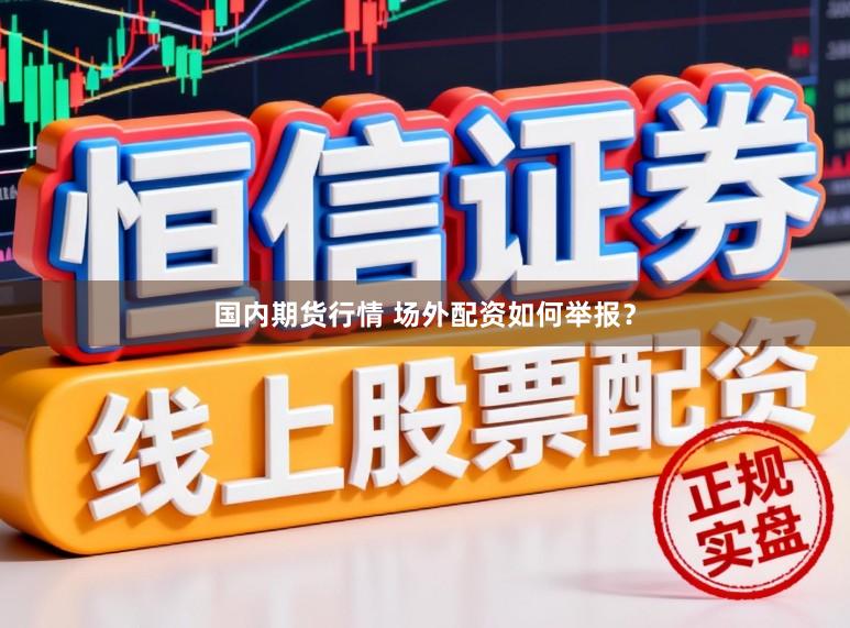 国内期货行情 场外配资如何举报？