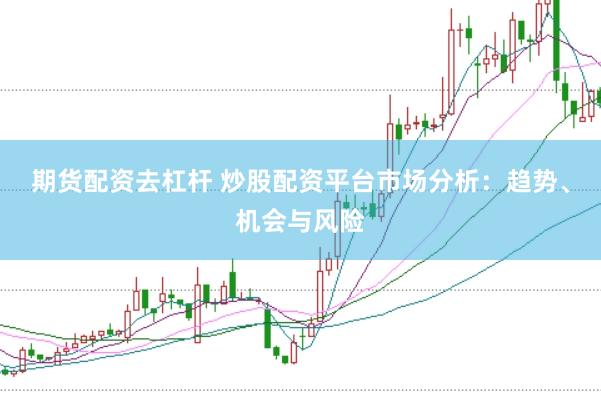期货配资去杠杆 炒股配资平台市场分析：趋势、机会与风险