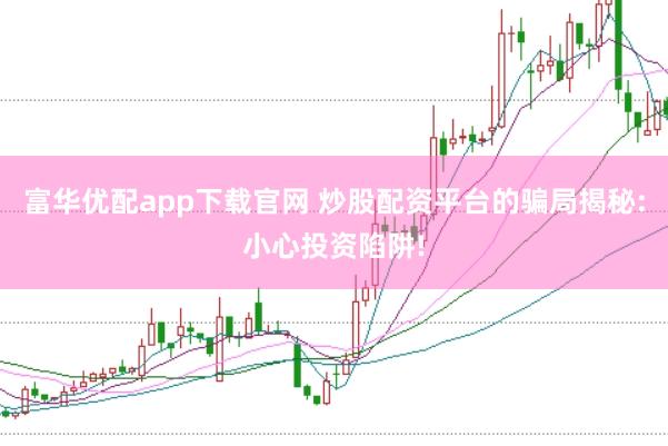 富华优配app下载官网 炒股配资平台的骗局揭秘:小心投资陷阱!