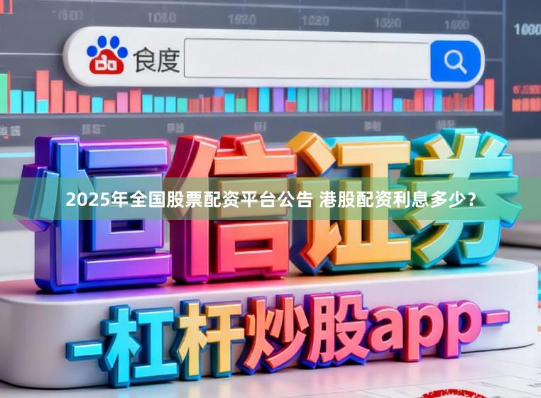 2025年全国股票配资平台公告 港股配资利息多少?