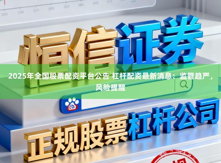 2025年全国股票配资平台公告 杠杆配资最新消息:监管趋严,风险提醒