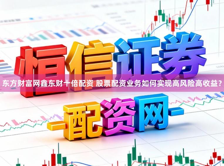 东方财富网鑫东财十倍配资 股票配资业务如何实现高风险高收益？