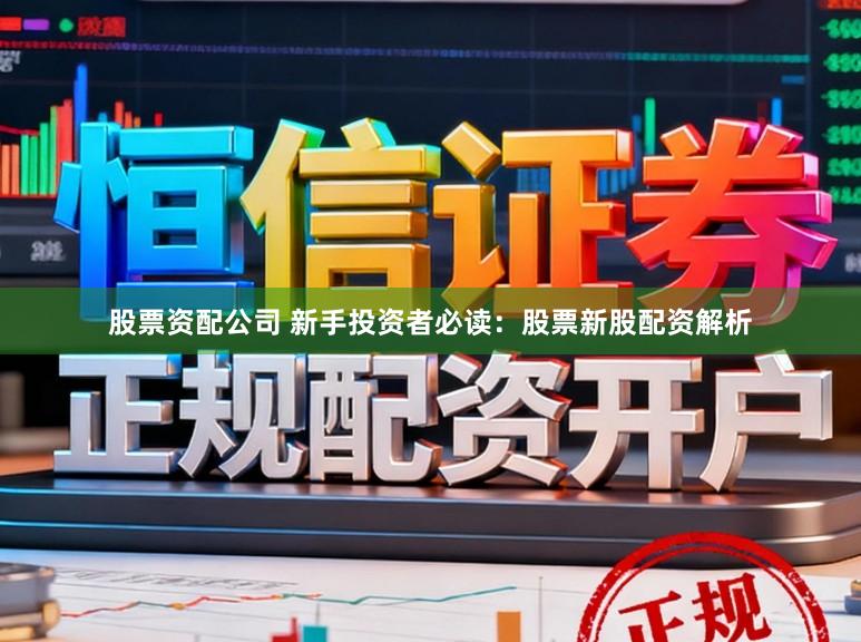 股票资配公司 新手投资者必读：股票新股配资解析