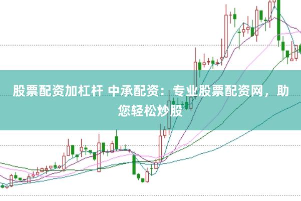 股票配资加杠杆 中承配资：专业股票配资网，助您轻松炒股