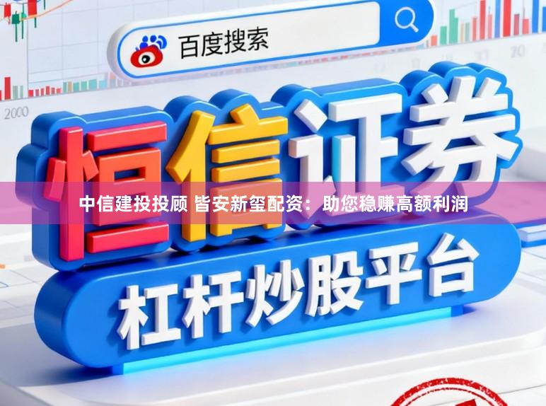 中信建投投顾 皆安新玺配资：助您稳赚高额利润