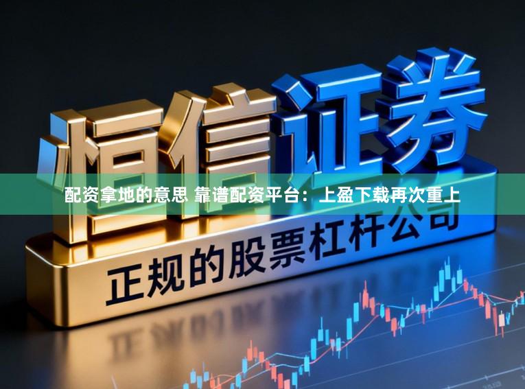 配资拿地的意思 靠谱配资平台：上盈下载再次重上