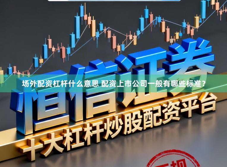 场外配资杠杆什么意思 配资上市公司一般有哪些标准？