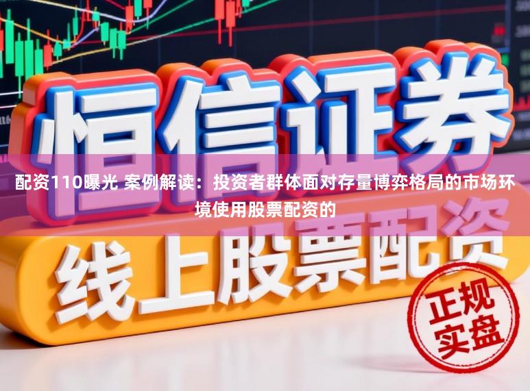 配资110曝光 案例解读：投资者群体面对存量博弈格局的市场环境使用股票配资的
