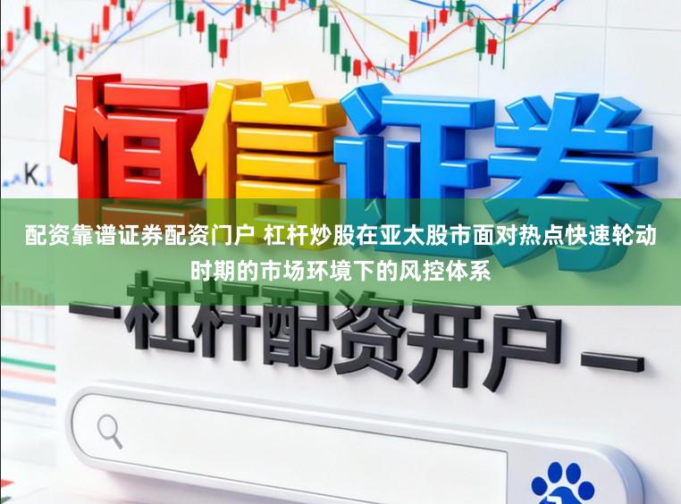 配资靠谱证券配资门户 杠杆炒股在亚太股市面对热点快速轮动时期的市场环境下的风控体系