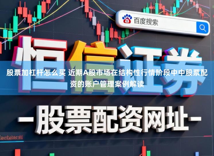 股票加杠杆怎么买 近期A股市场在结构性行情阶段中中股票配资的账户管理案例解读
