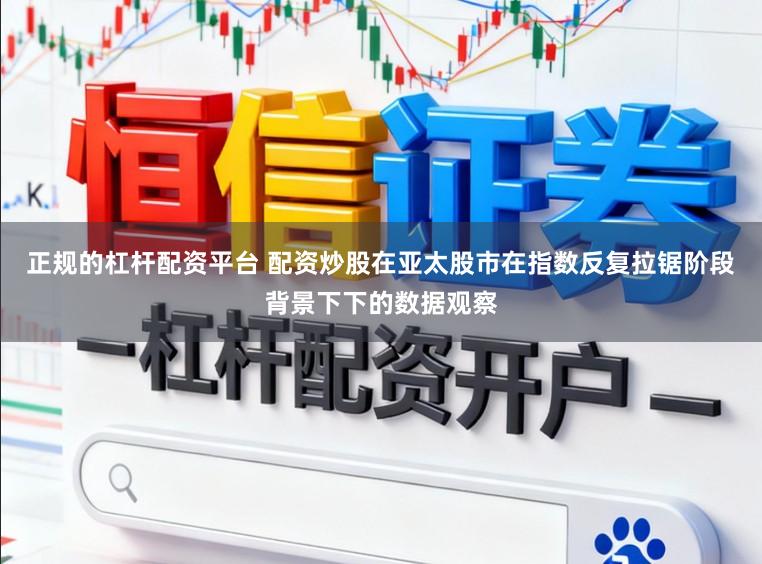 正规的杠杆配资平台 配资炒股在亚太股市在指数反复拉锯阶段背景下下的数据观察