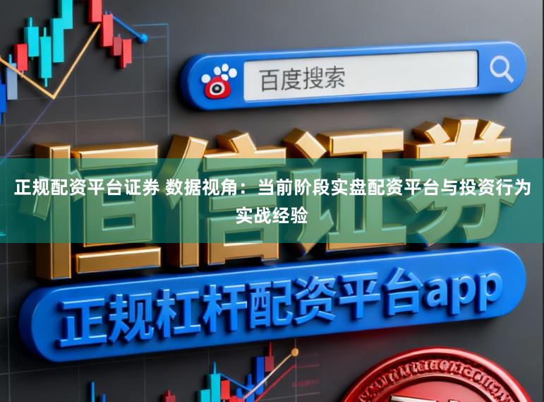 正规配资平台证券 数据视角：当前阶段实盘配资平台与投资行为实战经验