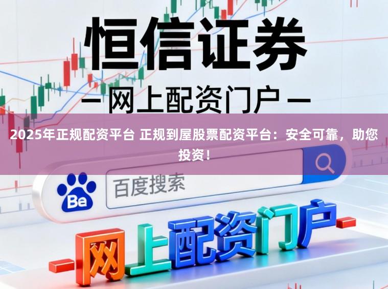 2025年正规配资平台 正规到屋股票配资平台：安全可靠，助您投资！