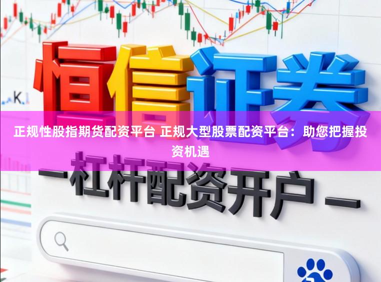 正规性股指期货配资平台 正规大型股票配资平台：助您把握投资机遇
