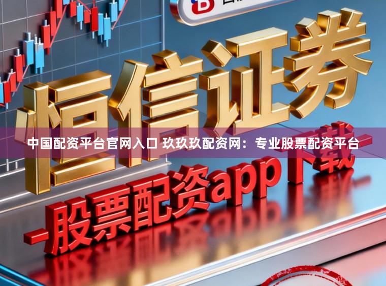 中国配资平台官网入口 玖玖玖配资网：专业股票配资平台