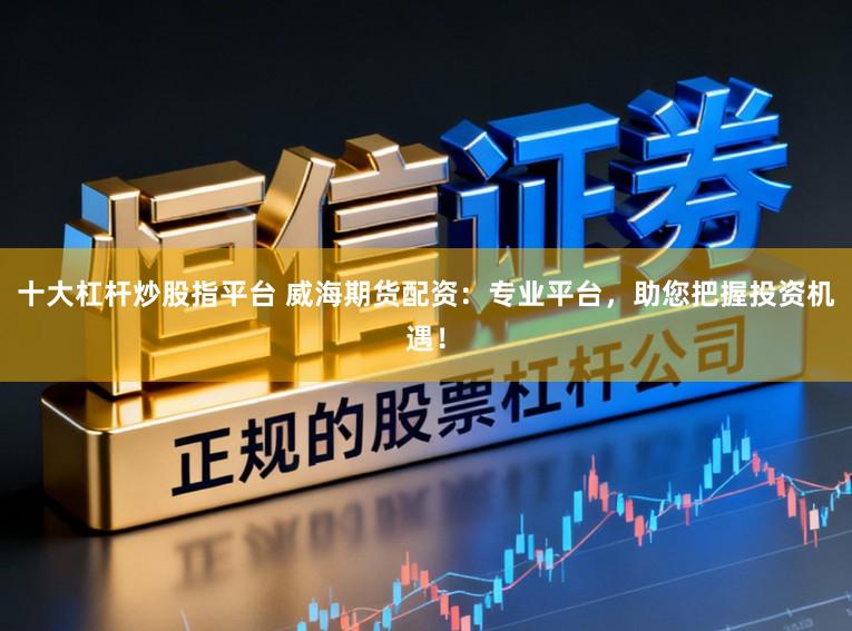 十大杠杆炒股指平台 威海期货配资：专业平台，助您把握投资机遇！