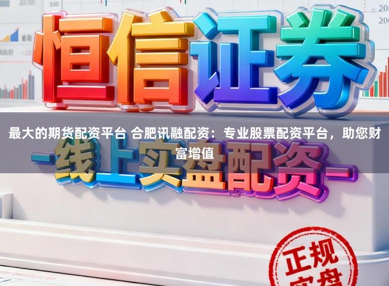最大的期货配资平台 合肥讯融配资：专业股票配资平台，助您财富增值