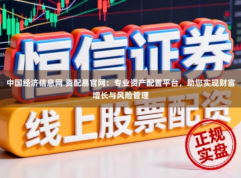 中国经济信息网 资配易官网：专业资产配置平台，助您实现财富增长与风险管理