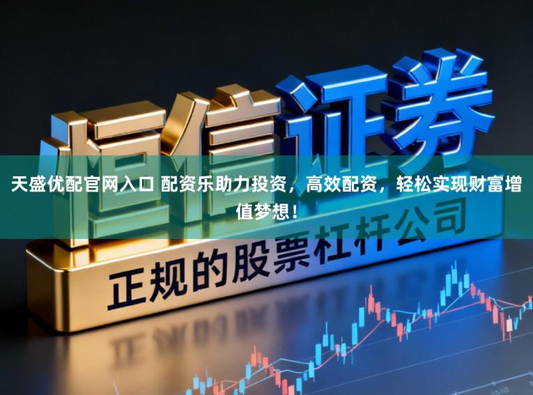 天盛优配官网入口 配资乐助力投资，高效配资，轻松实现财富增值梦想！