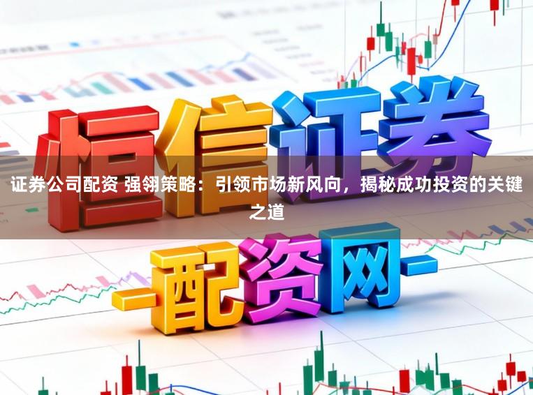 证券公司配资 强翎策略：引领市场新风向，揭秘成功投资的关键之道