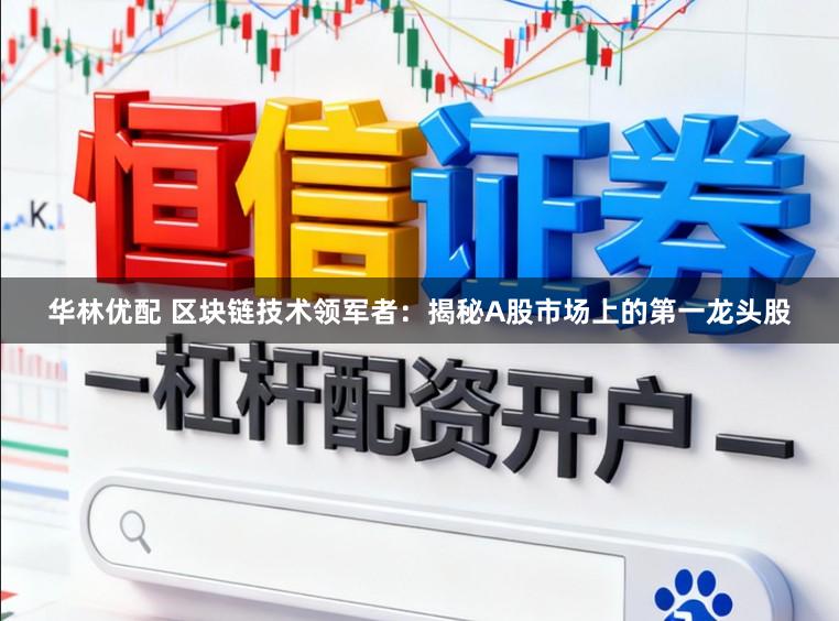 华林优配 区块链技术领军者：揭秘A股市场上的第一龙头股