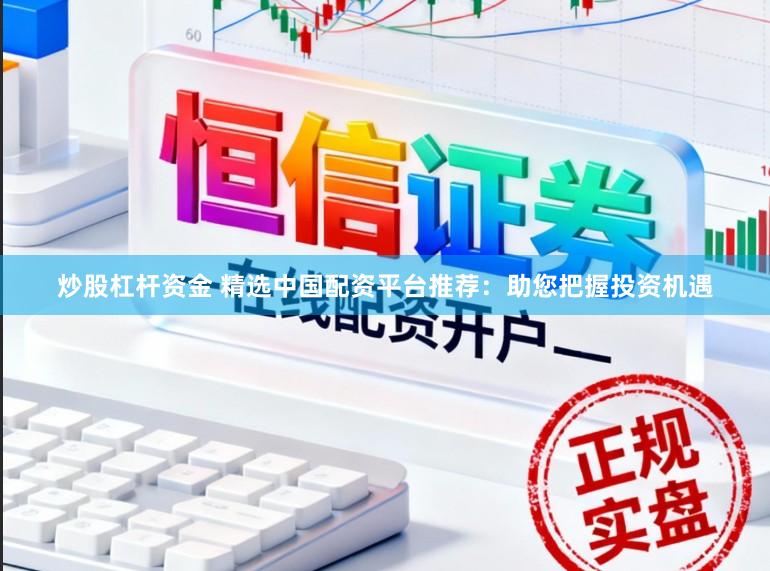 炒股杠杆资金 精选中国配资平台推荐：助您把握投资机遇